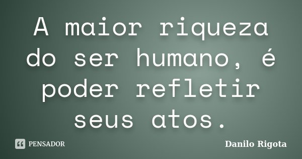 A maior riqueza do ser humano, é poder refletir seus atos.... Frase de Danilo Rigota.