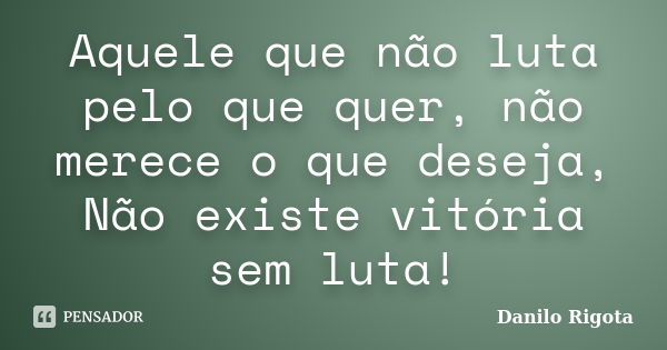 Aquele que não luta pelo que quer, não merece o que deseja, Não existe vitória sem luta!... Frase de Danilo Rigota.