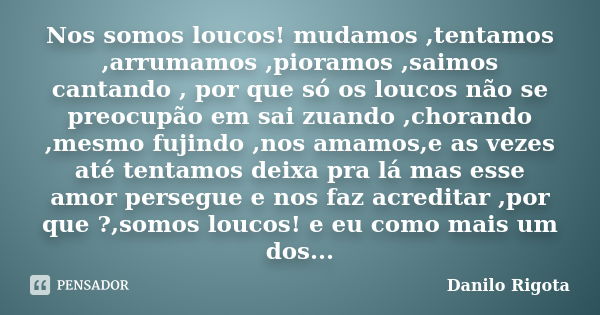 Nos somos loucos! mudamos ,tentamos ,arrumamos ,pioramos ,saimos cantando , por que só os loucos não se preocupão em sai zuando ,chorando ,mesmo fujindo ,nos am... Frase de Danilo Rigota.