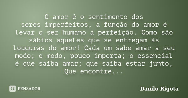 O amor é o sentimento dos seres imperfeitos, a função do amor é levar o ser humano à perfeição. Como são sábios aqueles que se entregam às loucuras do amor! Cad... Frase de Danilo Rigota.