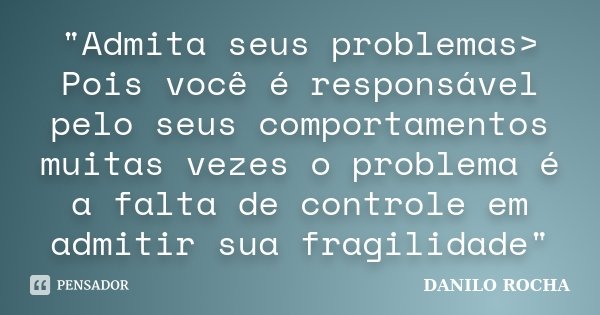 "Admita seus problemas> Pois você é responsável pelo seus comportamentos muitas vezes o problema é a falta de controle em admitir sua fragilidade"... Frase de Danilo rocha.