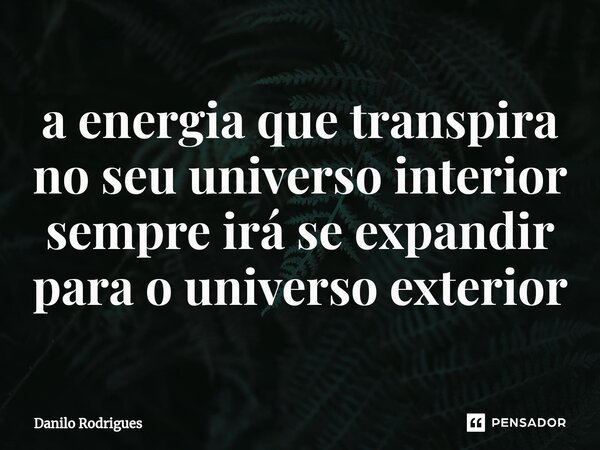 ⁠a energia que transpira no seu universo interior sempre irá se expandir para o universo exterior... Frase de Danilo Rodrigues.