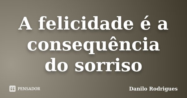 A felicidade é a consequência do sorriso... Frase de Danilo Rodrigues.