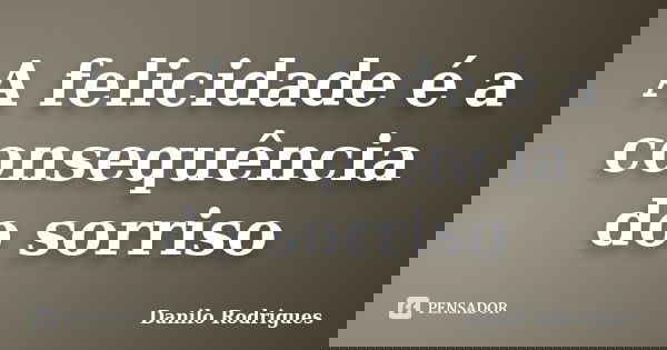 A felicidade é a consequência do sorriso... Frase de Danilo Rodrigues.