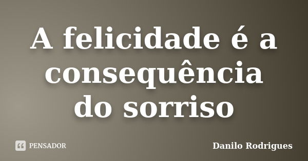 A felicidade é a consequência do sorriso... Frase de Danilo Rodrigues.