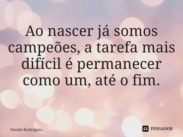 Ao nascer já somos campeões, a tarefa mais difícil é permanecer como um, até o fim. ⁠... Frase de Danilo Rodrigues..