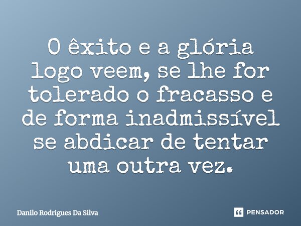 ⁠O êxito e a glória logo veem, se lhe for tolerado o fracasso e de forma inadmissível se abdicar de tentar uma outra vez.... Frase de Danilo Rodrigues Da Silva.