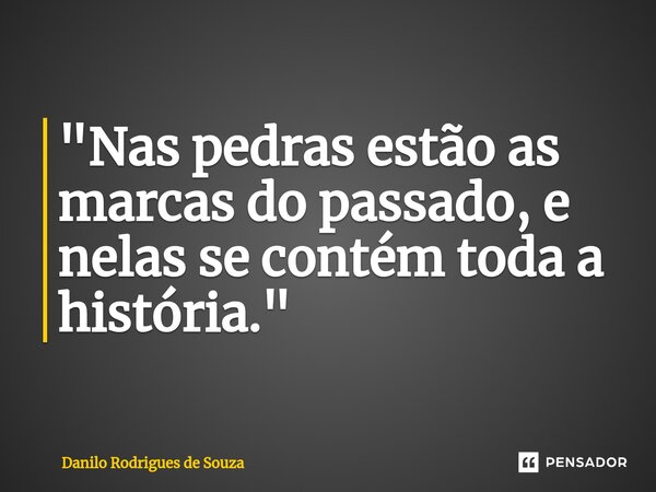 ⁠"Nas pedras estão as marcas do passado, e nelas se contém toda a história."... Frase de Danilo Rodrigues de Souza.