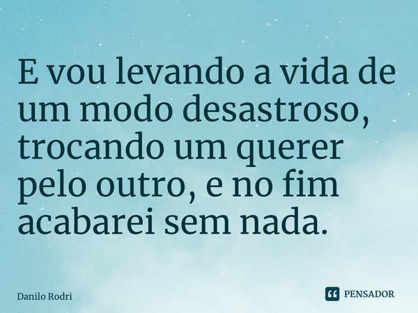 ⁠E vou levando a vida de um modo desastroso, trocando um querer pelo outro, e no fim acabarei sem nada.... Frase de Danilo Rodrigues.