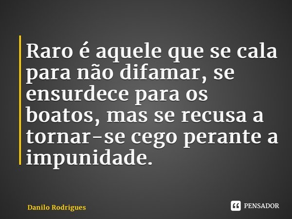 ⁠Raro é aquele que se cala para não difamar, se ensurdece para os boatos, mas se recusa a tornar-se cego perante a impunidade.... Frase de Danilo Rodrigues.