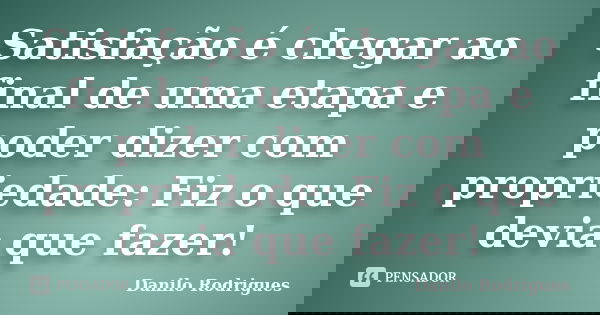 Satisfação é chegar ao final de uma etapa e poder dizer com propriedade: Fiz o que devia que fazer!... Frase de Danilo Rodrigues.