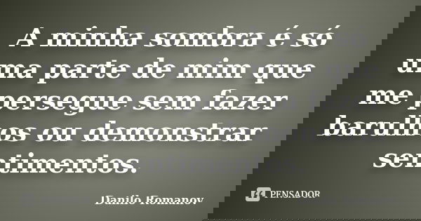 A minha sombra é só uma parte de mim que me persegue sem fazer barulhos ou demonstrar sentimentos.... Frase de Danilo Romanov.