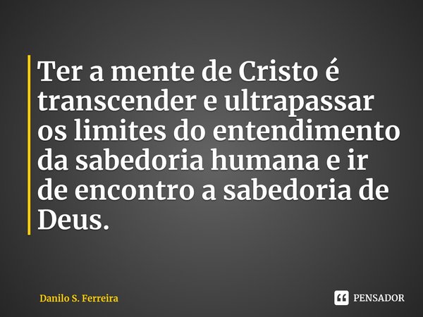 ⁠Ter a mente de Cristo é transcender e ultrapassar os limites do entendimento da sabedoria humana e ir de encontro a sabedoria de Deus.... Frase de Danilo S. Ferreira.