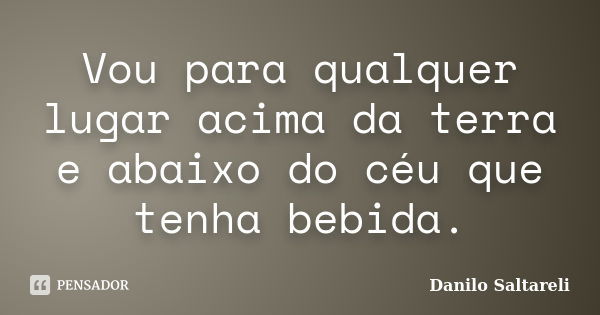 Vou para qualquer lugar acima da terra e abaixo do céu que tenha bebida.... Frase de Danilo Saltareli.