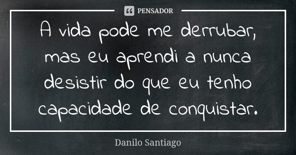 A vida pode me derrubar, mas eu aprendi a nunca desistir do que eu tenho capacidade de conquistar.... Frase de Danilo Santiago.