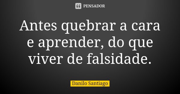 Antes quebrar a cara e aprender, do que viver de falsidade.... Frase de Danilo Santiago.