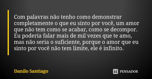 Com palavras não tenho como demonstrar completamente o que eu sinto por você, um amor que não tem como se acabar, como se decompor. Eu poderia falar mais de mil... Frase de Danilo Santiago.