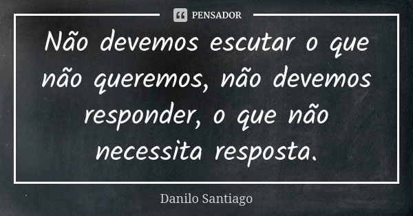 Não devemos escutar o que não queremos, não devemos responder, o que não necessita resposta.... Frase de Danilo Santiago.