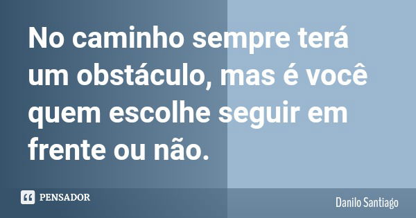 No caminho sempre terá um obstáculo, mas é você quem escolhe seguir em frente ou não.... Frase de Danilo Santiago.