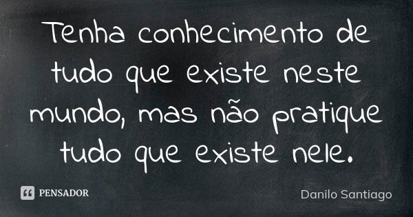 Tenha conhecimento de tudo que existe neste mundo, mas não pratique tudo que existe nele.... Frase de Danilo Santiago.