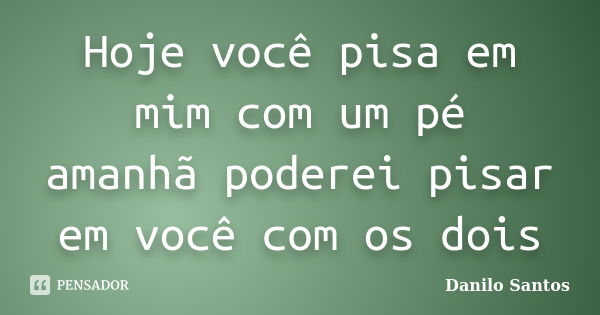 Hoje você pisa em mim com um pé amanhã poderei pisar em você com os dois... Frase de Danilo Santos.