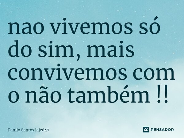 ⁠nao vivemos só do sim, mais convivemos com o não também !!... Frase de Danilo Santos lajed47.