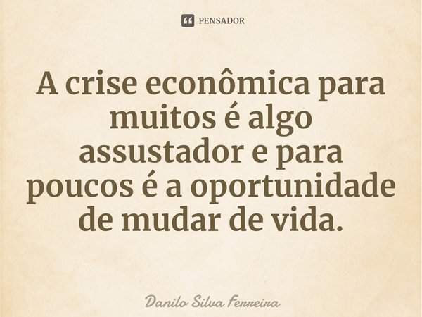 ⁠A crise econômica para muitos é algo assustador e para poucos é a oportunidade de mudar de vida.... Frase de Danilo Silva Ferreira.