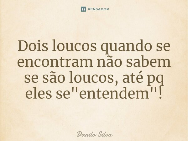 ⁠Dois loucos quando se encontram não sabem se são loucos, até pq eles se "entendem"!... Frase de Danilo Silva.