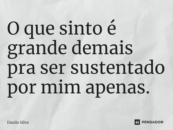 ⁠O que sinto é grande demais pra ser sustentado por mim apenas.... Frase de Danilo Silva.