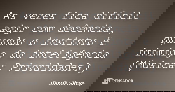 As vezes fica difícil agir com decência, quando o instinto é inimigo da inteligência (Música: Prioridades)... Frase de Danilo Skrap.