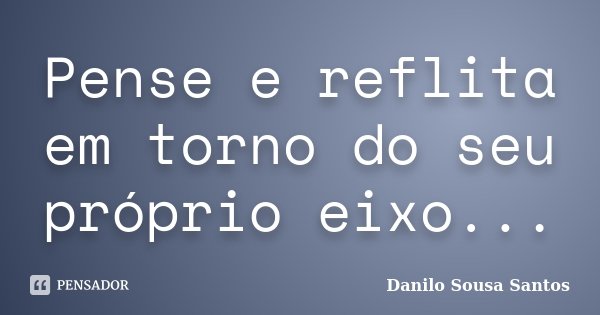Pense e reflita em torno do seu próprio eixo...... Frase de Danilo Sousa Santos.