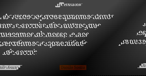 As vezes se preocupamos tanto com o sorriso dos outros que esquecemos do nosso, e aos poucos perdemos a capacidade de sorrir.... Frase de Danilo Souza.