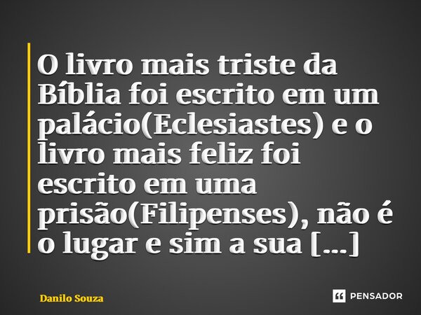 ⁠⁠O livro mais triste da Bíblia foi escrito em um palácio(Eclesiastes) e o livro mais feliz foi escrito em uma prisão(Filipenses), não é o lugar e sim a sua cab... Frase de Danilo Souza.