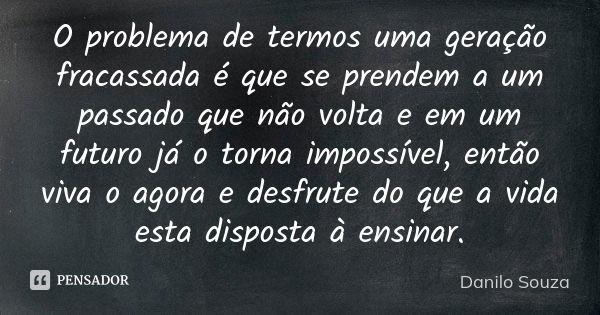 O problema de termos uma geração fracassada é que se prendem a um passado que não volta e em um futuro já o torna impossível, então viva o agora e desfrute do q... Frase de Danilo Souza.