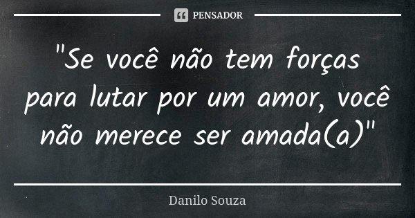 "Se você não tem forças para lutar por um amor, você não merece ser amada(a)"... Frase de Danilo Souza.