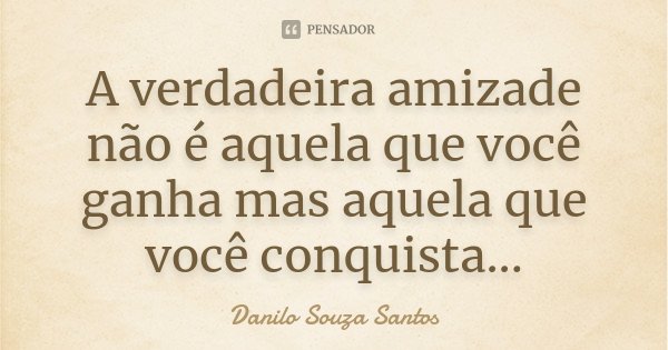 A verdadeira amizade não é aquela que você ganha mas aquela que você conquista...... Frase de Danilo Souza Santos.