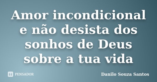 Amor incondicional e não desista dos sonhos de Deus sobre a tua vida... Frase de Danilo Souza Santos.