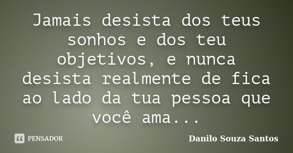 Jamais desista dos teus sonhos e dos teu objetivos, e nunca desista realmente de fica ao lado da tua pessoa que você ama...... Frase de Danilo Souza Santos.