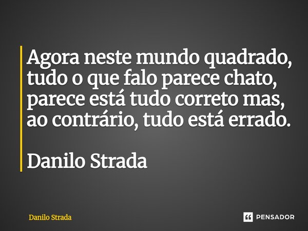 ⁠Agora neste mundo quadrado, tudo o que falo parece chato, parece está tudo correto mas, ao contrário, tudo está errado. Danilo Strada... Frase de Danilo Strada.