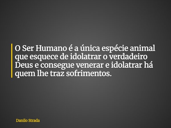 O Ser Humano é a única espécie animal que esquece de idolatrar o verdadeiro Deus e consegue venerar e idolatrar há quem lhe traz sofrimentos.... Frase de Danilo Strada.