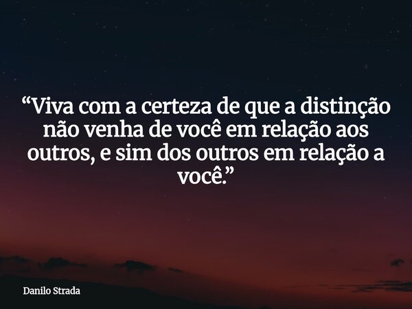 “Viva com a certeza de que a distinção não venha de você em relação aos outros, e sim dos outros em relação a você.”... Frase de Danilo Strada.