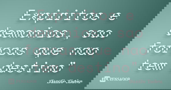 Expiritos e demonios, sao forcas que nao tem destino"... Frase de Danilo Tadeu.