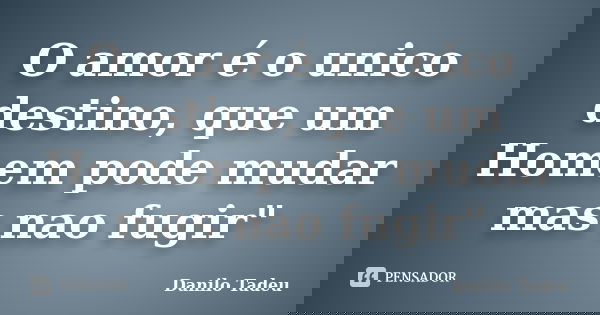 O amor é o unico destino, que um Homem pode mudar mas nao fugir"... Frase de Danilo Tadeu.