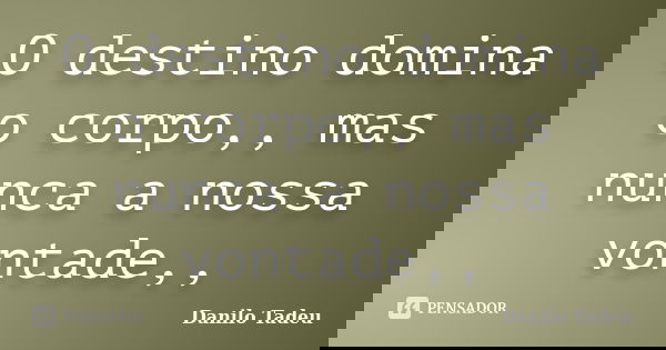 O destino domina o corpo,, mas nunca a nossa vontade,,... Frase de Danilo Tadeu.