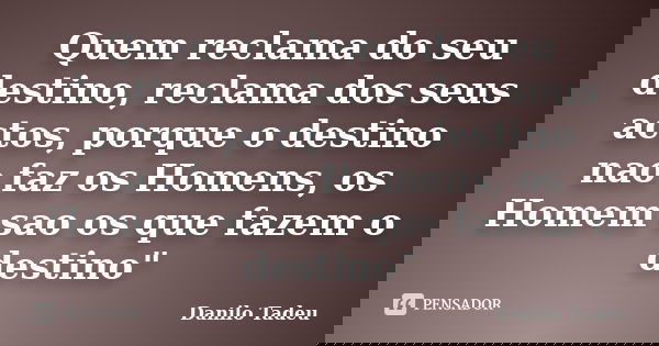 Quem reclama do seu destino, reclama dos seus actos, porque o destino nao faz os Homens, os Homem sao os que fazem o destino"... Frase de Danilo Tadeu.