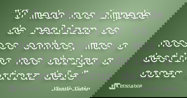 "O medo nos impede de realizar os nossos sonhos, mas o destino nos obriga a corer atraz dele"... Frase de Danilo Tadeu.