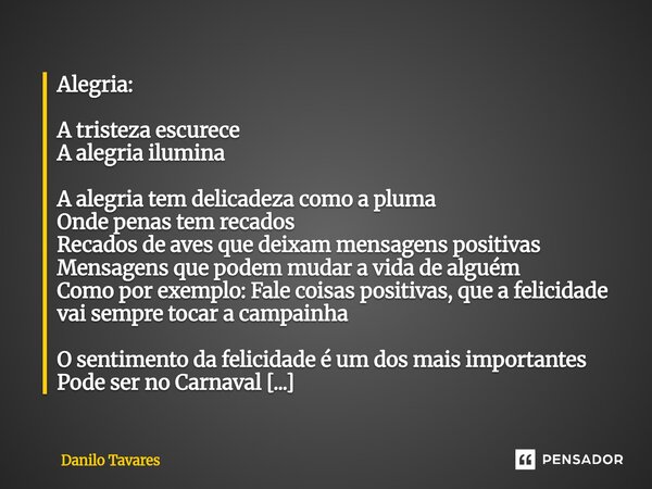 Alegria: A tristeza escurece A alegria ilumina A alegria tem delicadeza como a pluma Onde penas tem recados Recados de aves que deixam mensagens positivas Mens... Frase de Danilo Tavares.