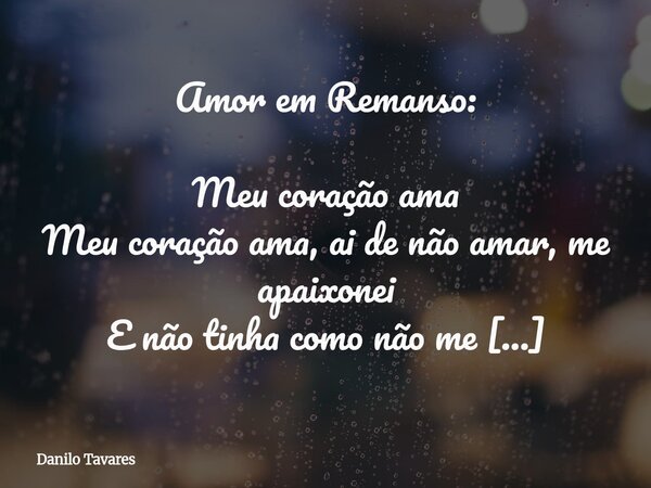 Amor em Remanso: Meu coração ama Meu coração ama, ai de não amar, me apaixonei E não tinha como não me apaixonar E emocionado, acabei de chorar Após sentir em m... Frase de Danilo Tavares.