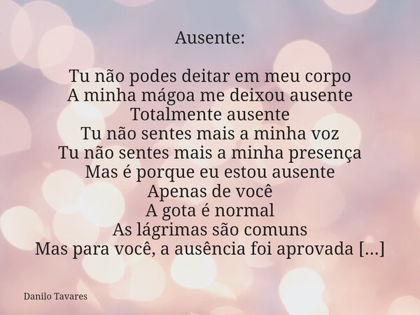 ⁠Ausente: Tu não podes deitar em meu corpo A minha mágoa me deixou ausente Totalmente ausente Tu não sentes mais a minha voz Tu não sentes mais a minha presença... Frase de Danilo Tavares.