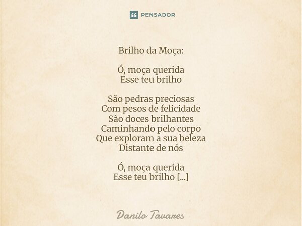 Brilho da Moça: Ó, moça querida Esse teu brilho São pedras preciosas Com pesos de felicidade São doces brilhantes Caminhando pelo corpo Que exploram a sua bele... Frase de Danilo Tavares.